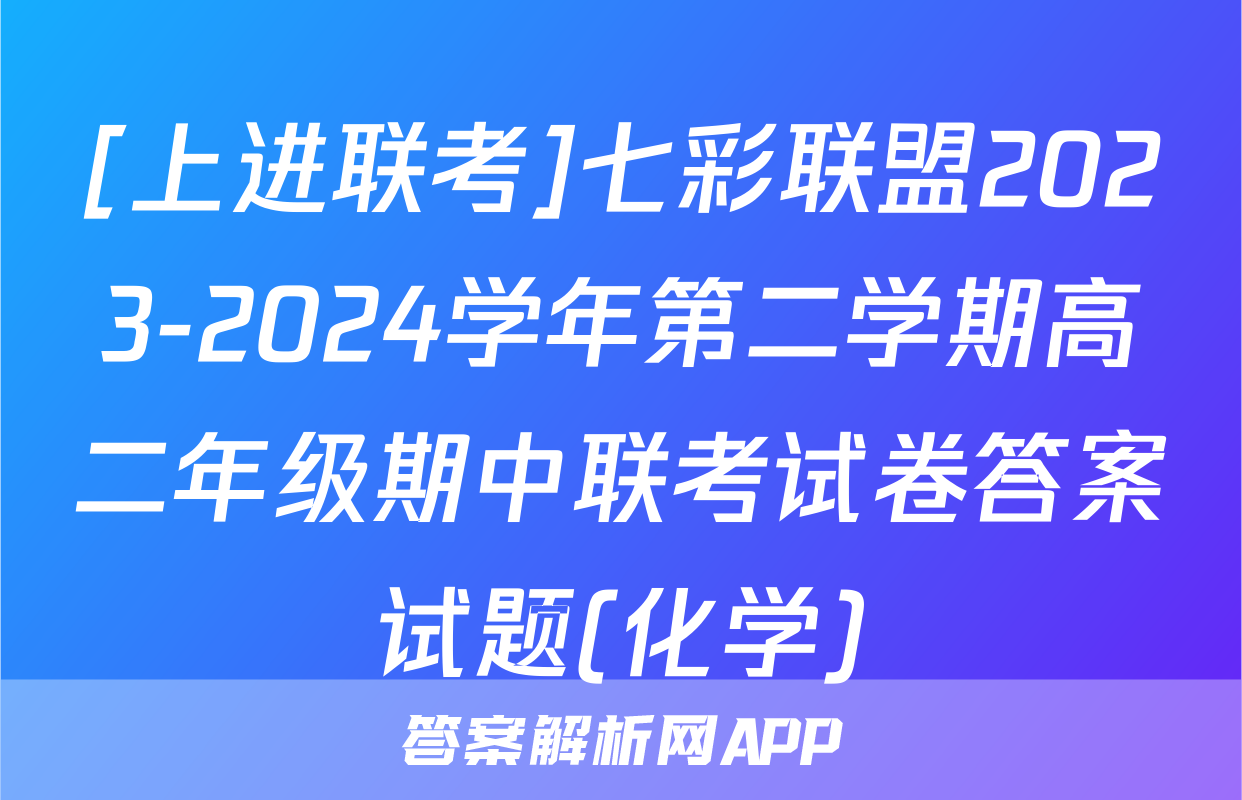[上进联考]七彩联盟2023-2024学年第二学期高二年级期中联考试卷答案试题(化学)