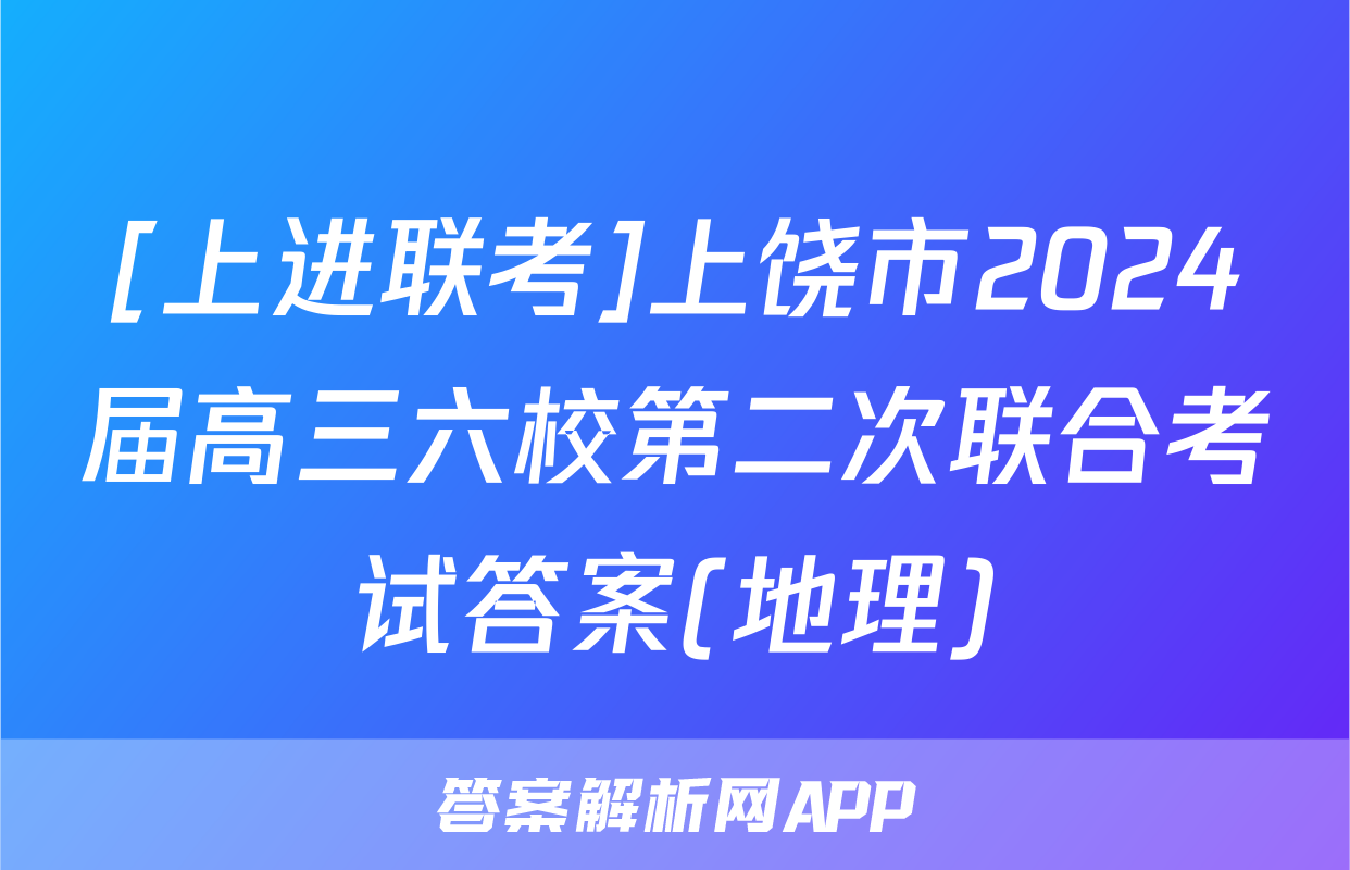 [上进联考]上饶市2024届高三六校第二次联合考试答案(地理)