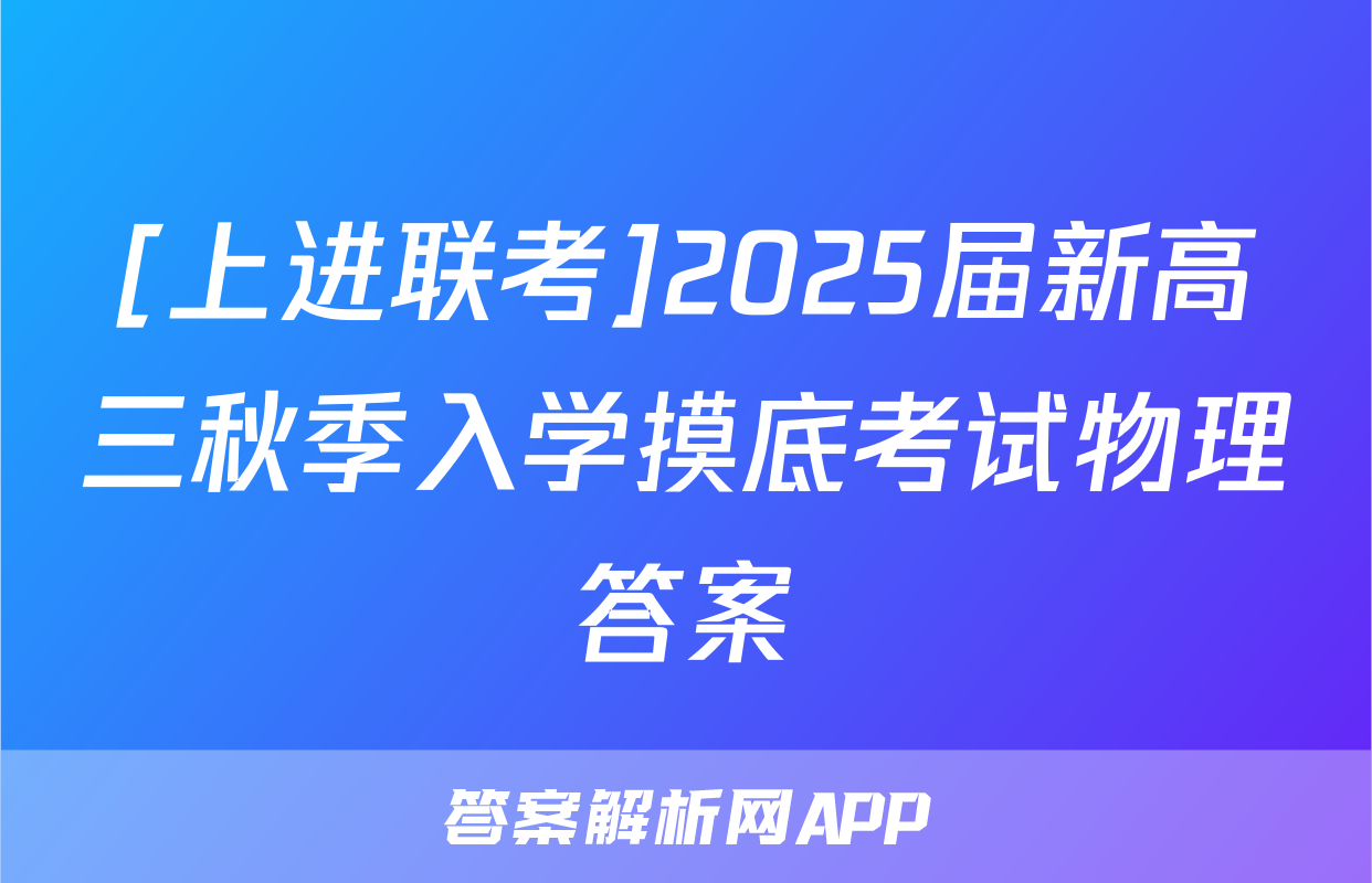 [上进联考]2025届新高三秋季入学摸底考试物理答案