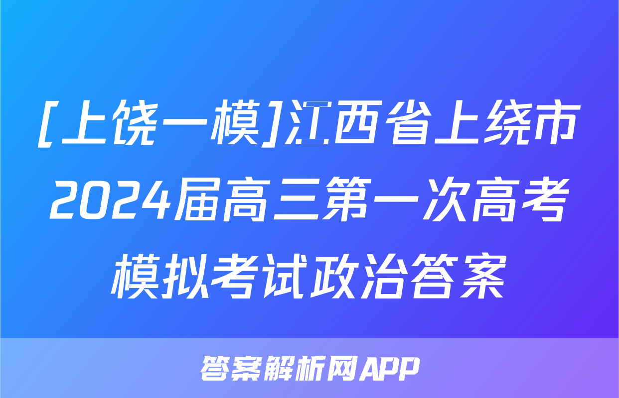 [上饶一模]江西省上绕市2024届高三第一次高考模拟考试政治答案