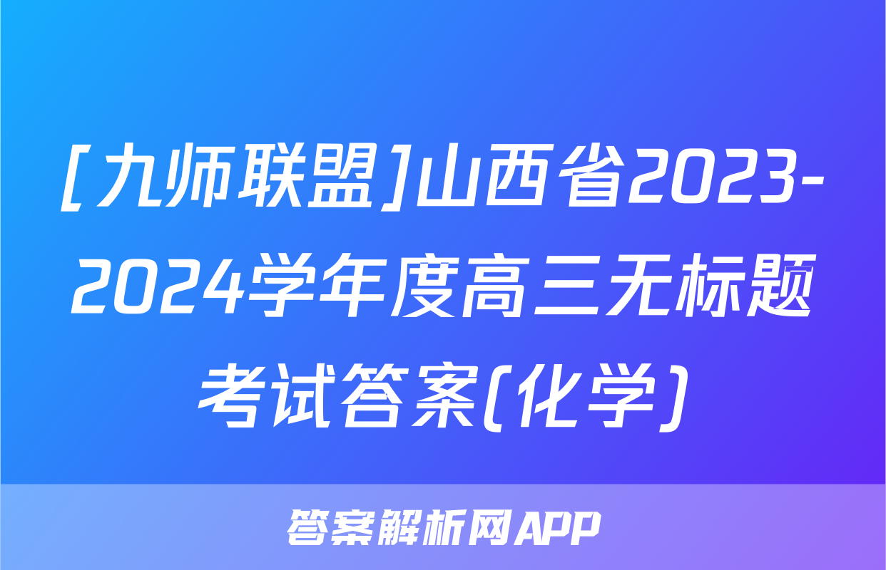 [九师联盟]山西省2023-2024学年度高三无标题考试答案(化学)