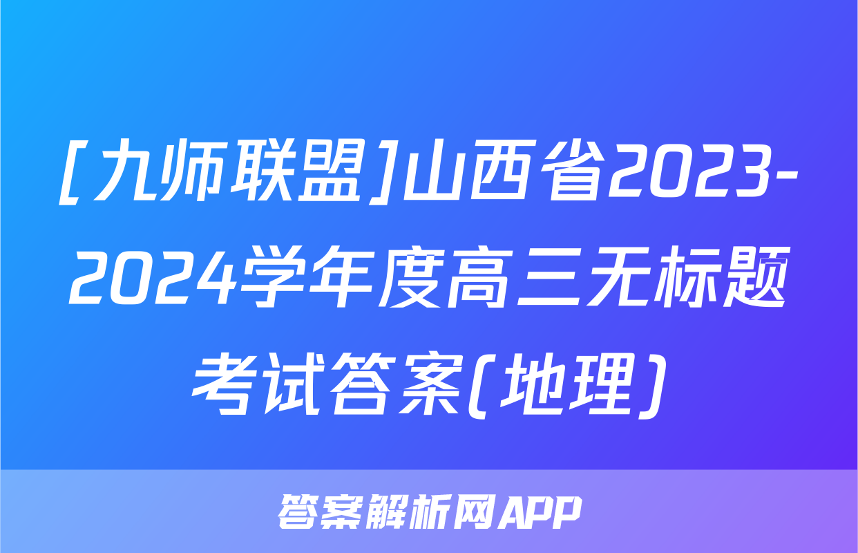 [九师联盟]山西省2023-2024学年度高三无标题考试答案(地理)