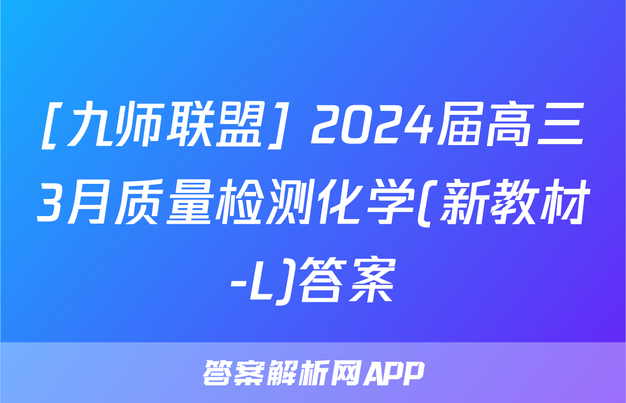 [九师联盟] 2024届高三3月质量检测化学(新教材-L)答案
