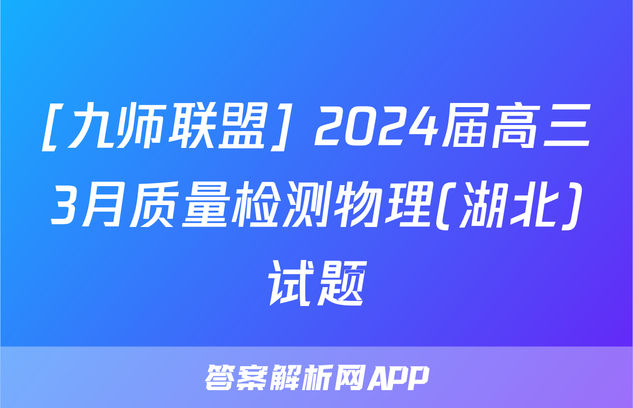 [九师联盟] 2024届高三3月质量检测物理(湖北)试题
