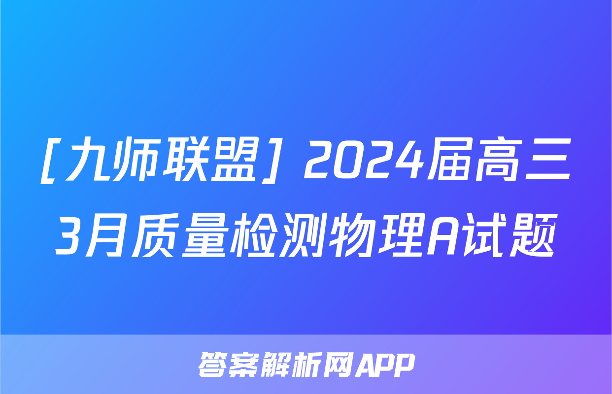 [九师联盟] 2024届高三3月质量检测物理A试题