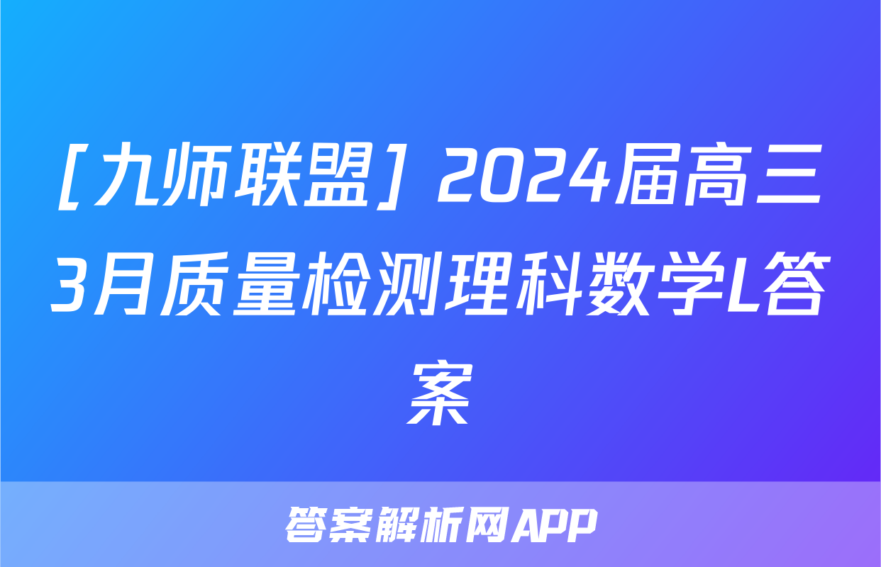 [九师联盟] 2024届高三3月质量检测理科数学L答案