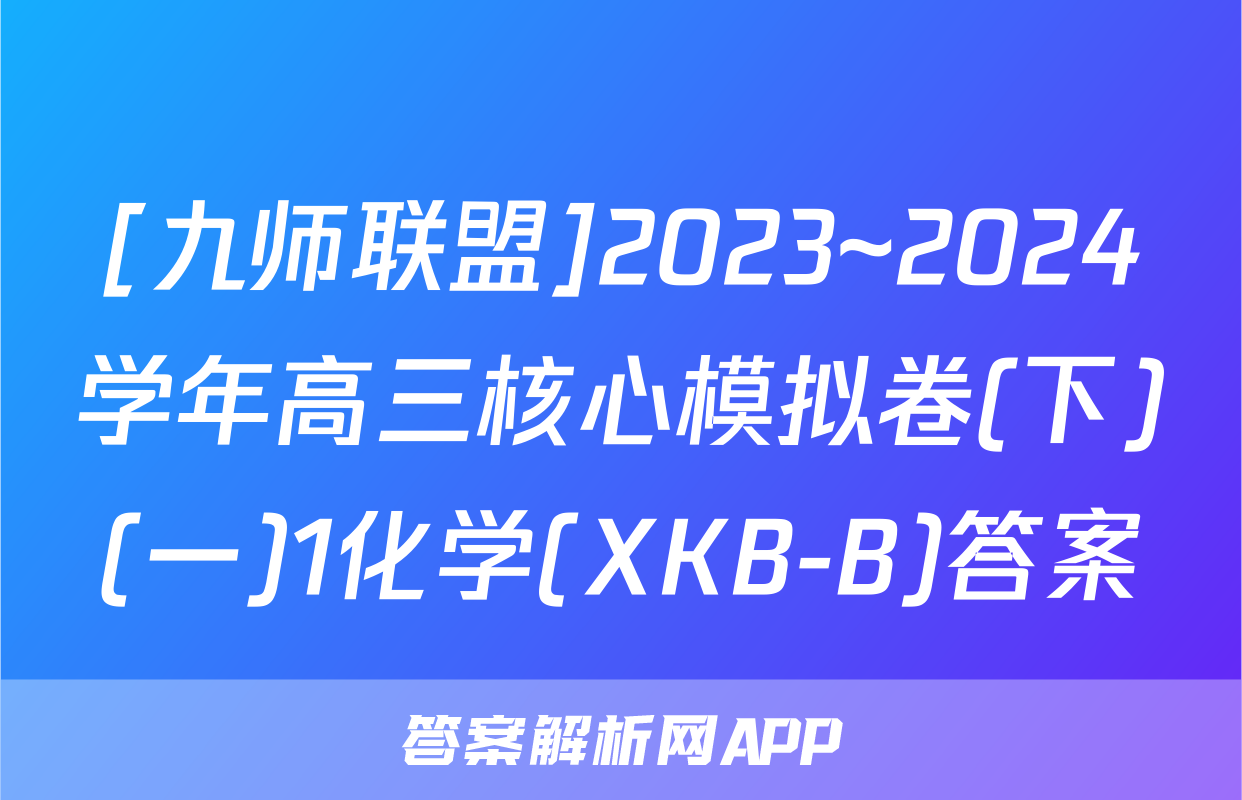 [九师联盟]2023~2024学年高三核心模拟卷(下)(一)1化学(XKB-B)答案