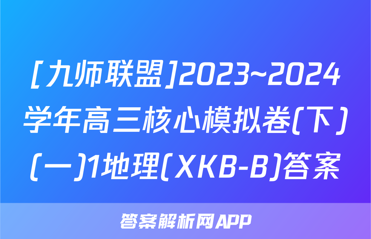 [九师联盟]2023~2024学年高三核心模拟卷(下)(一)1地理(XKB-B)答案