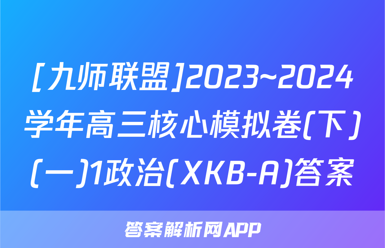 [九师联盟]2023~2024学年高三核心模拟卷(下)(一)1政治(XKB-A)答案