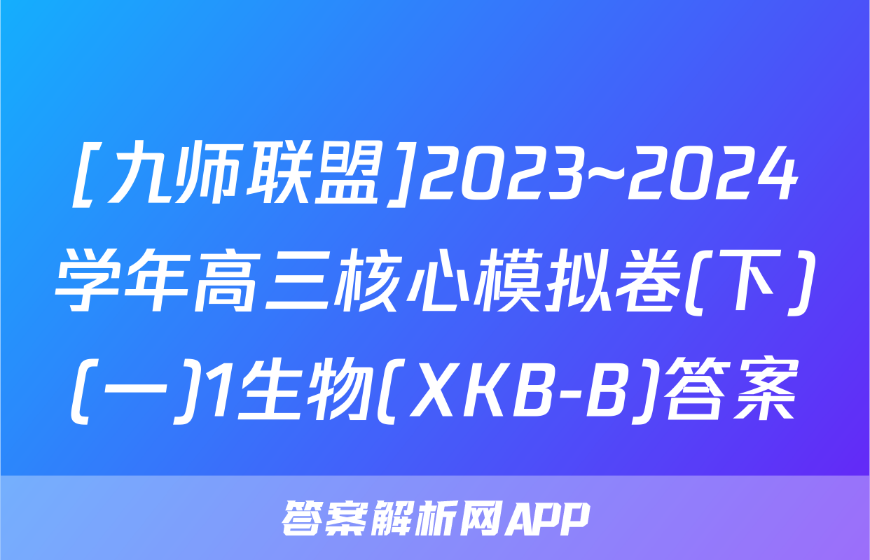[九师联盟]2023~2024学年高三核心模拟卷(下)(一)1生物(XKB-B)答案