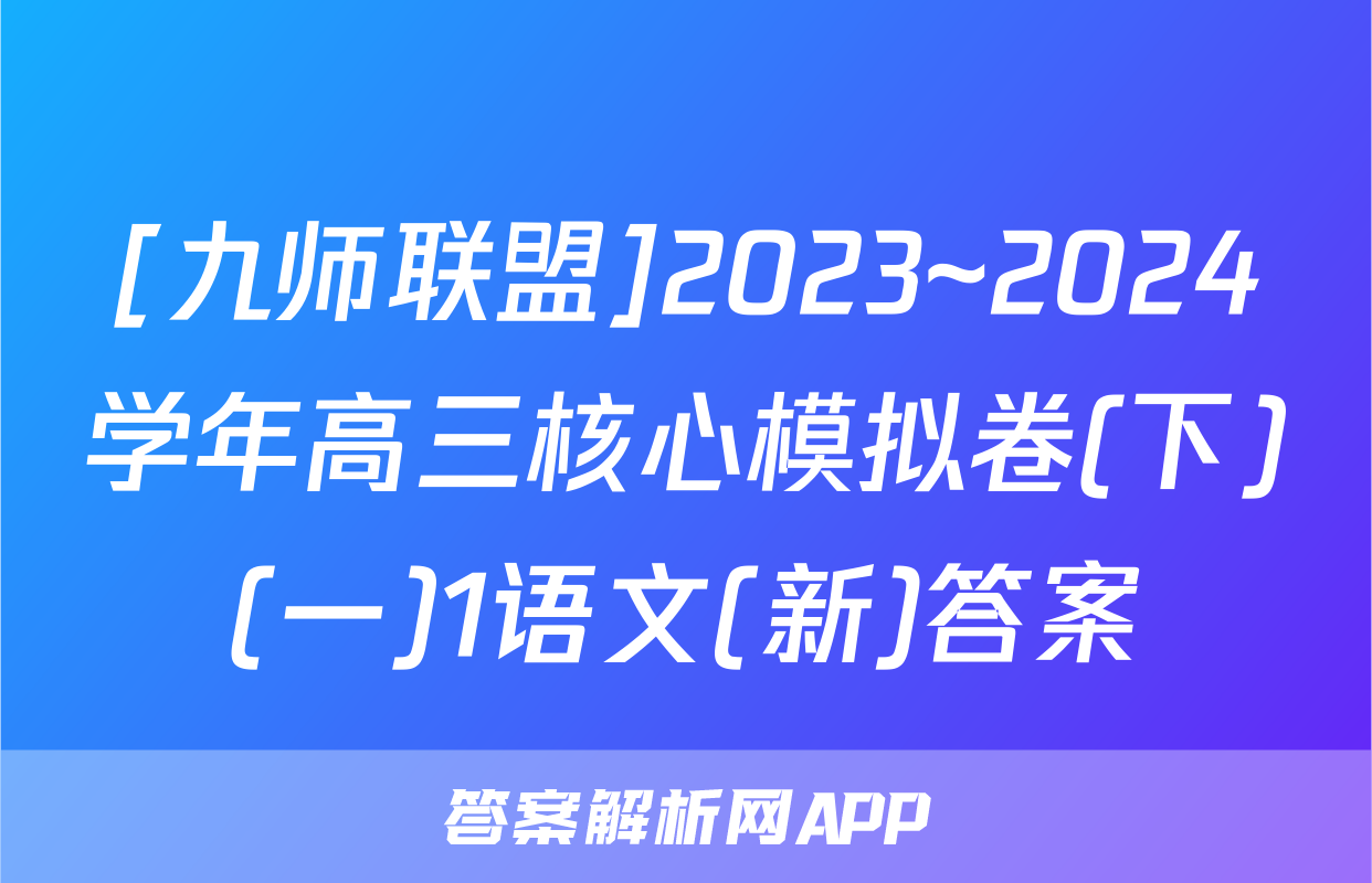[九师联盟]2023~2024学年高三核心模拟卷(下)(一)1语文(新)答案