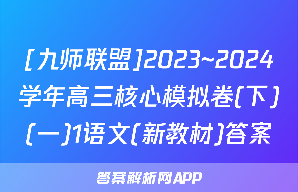 [九师联盟]2023~2024学年高三核心模拟卷(下)(一)1语文(新教材)答案