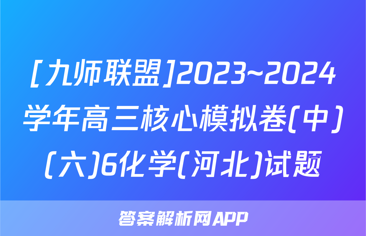 [九师联盟]2023~2024学年高三核心模拟卷(中)(六)6化学(河北)试题