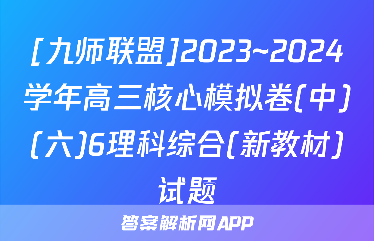 [九师联盟]2023~2024学年高三核心模拟卷(中)(六)6理科综合(新教材)试题