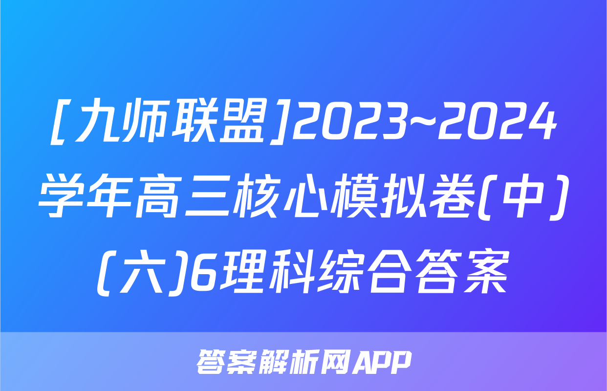 [九师联盟]2023~2024学年高三核心模拟卷(中)(六)6理科综合答案