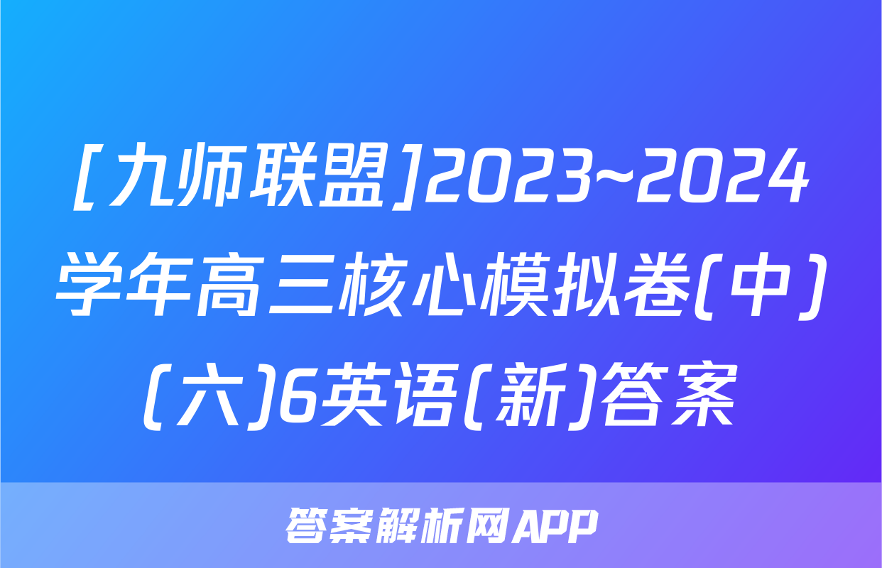 [九师联盟]2023~2024学年高三核心模拟卷(中)(六)6英语(新)答案
