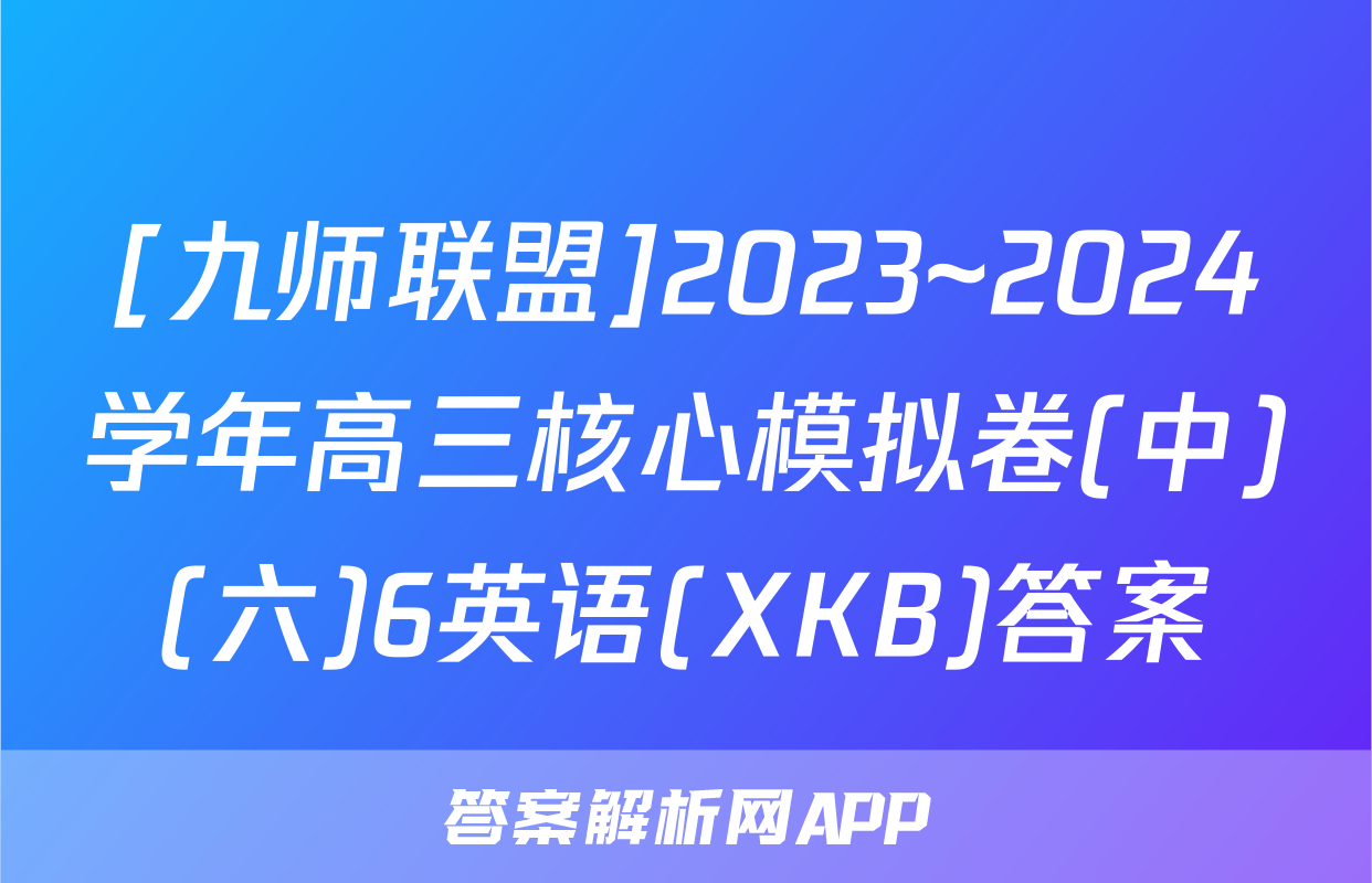 [九师联盟]2023~2024学年高三核心模拟卷(中)(六)6英语(XKB)答案