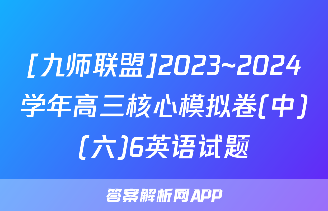 [九师联盟]2023~2024学年高三核心模拟卷(中)(六)6英语试题