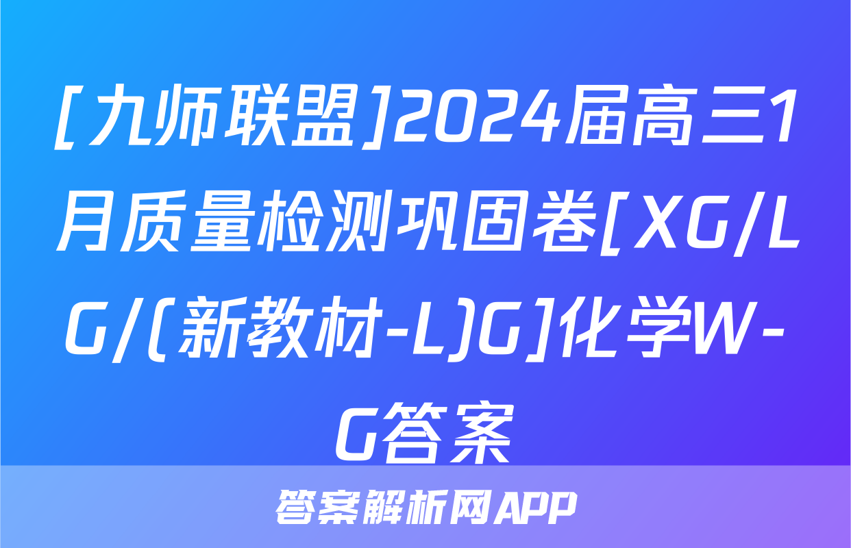 [九师联盟]2024届高三1月质量检测巩固卷[XG/LG/(新教材-L)G]化学W-G答案