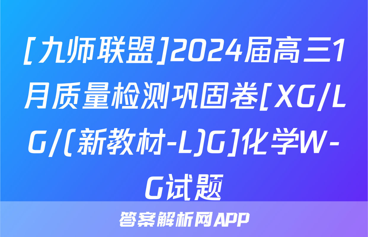 [九师联盟]2024届高三1月质量检测巩固卷[XG/LG/(新教材-L)G]化学W-G试题