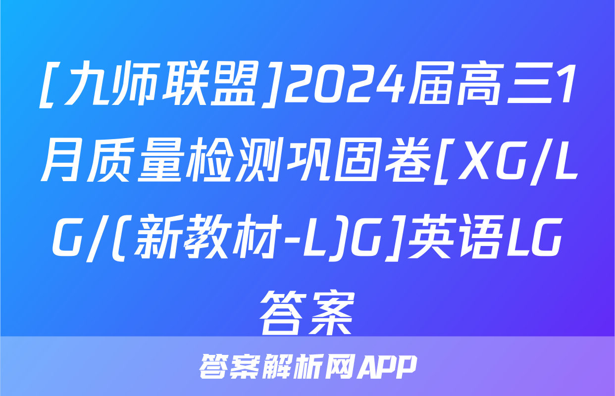 [九师联盟]2024届高三1月质量检测巩固卷[XG/LG/(新教材-L)G]英语LG答案