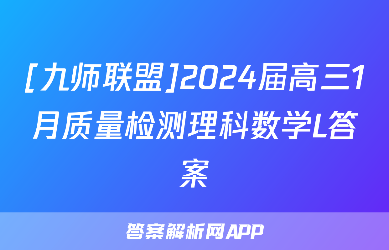 [九师联盟]2024届高三1月质量检测理科数学L答案