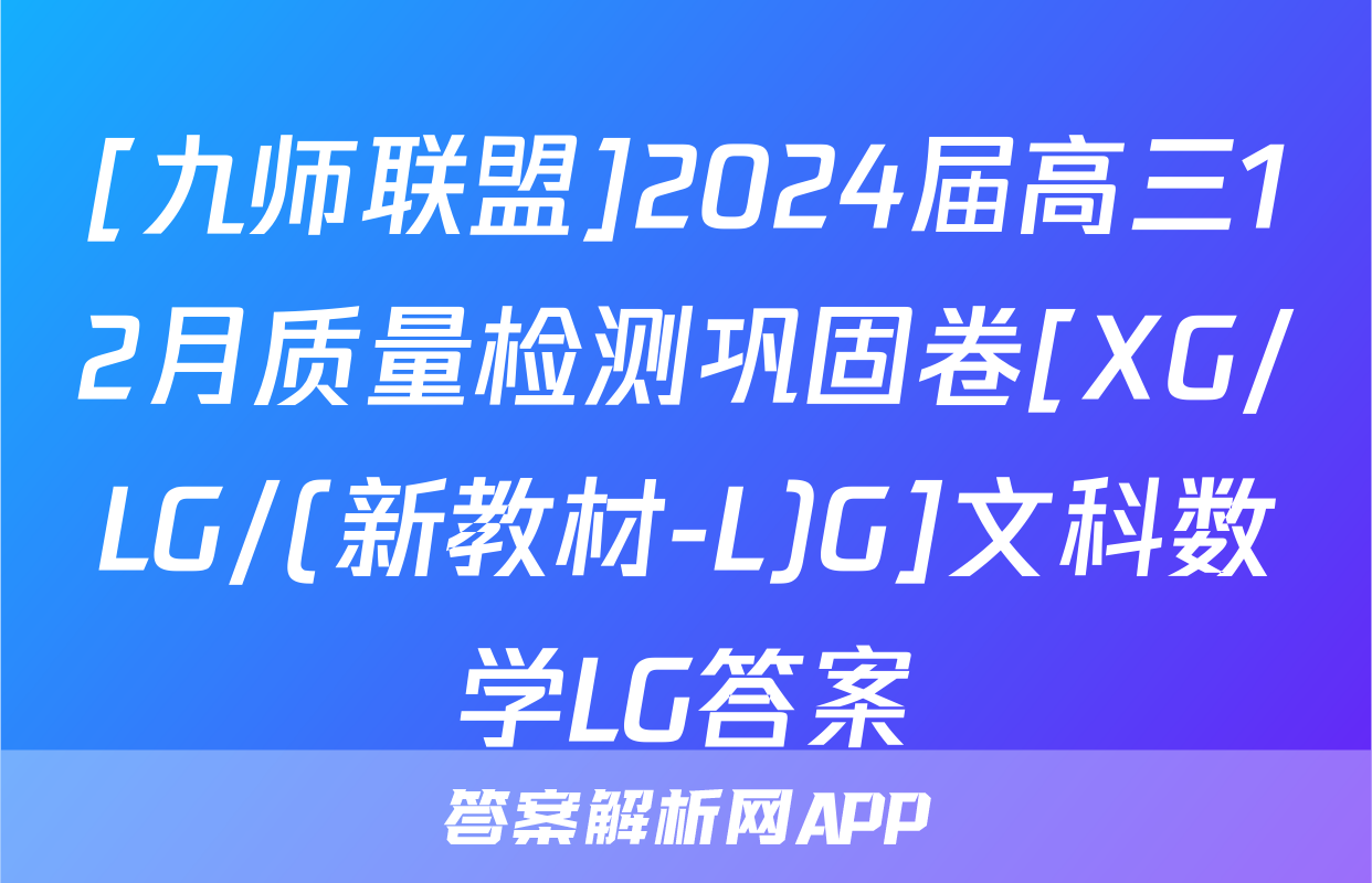 [九师联盟]2024届高三12月质量检测巩固卷[XG/LG/(新教材-L)G]文科数学LG答案