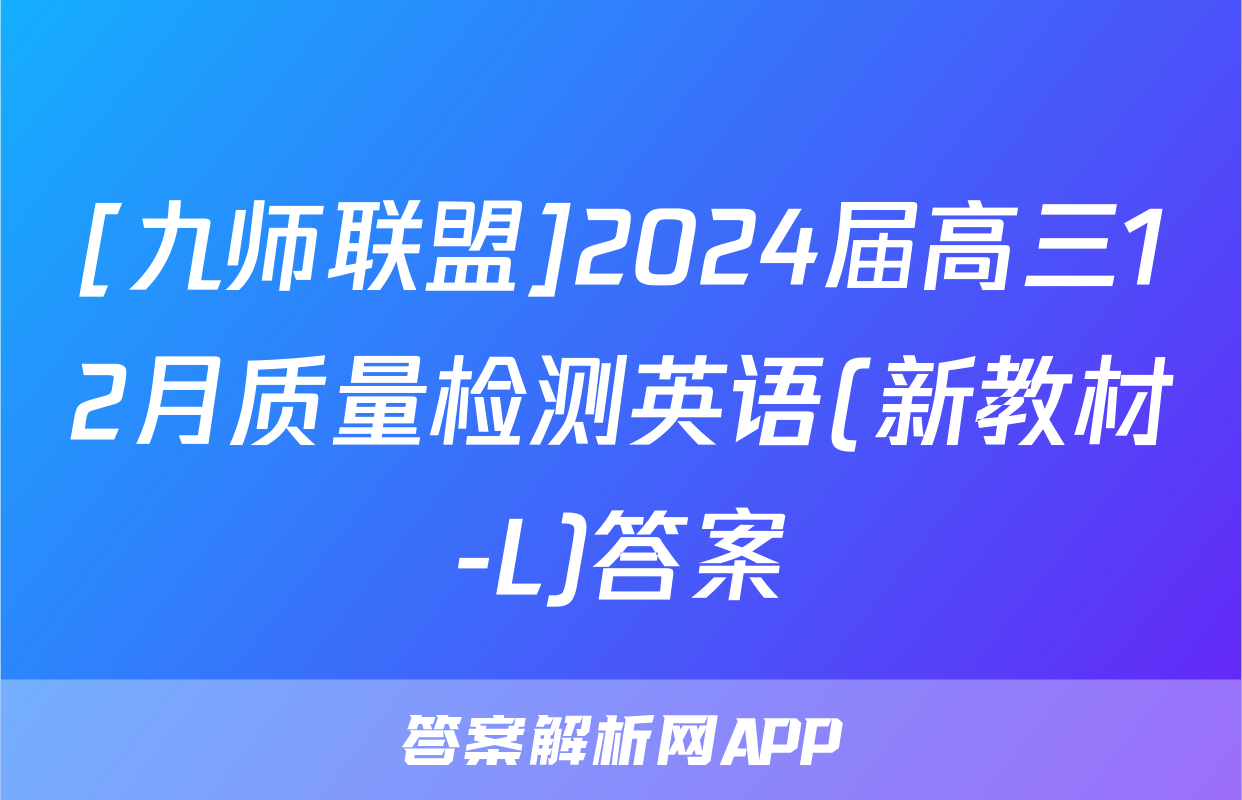 [九师联盟]2024届高三12月质量检测英语(新教材-L)答案