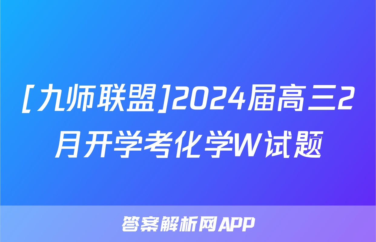 [九师联盟]2024届高三2月开学考化学W试题