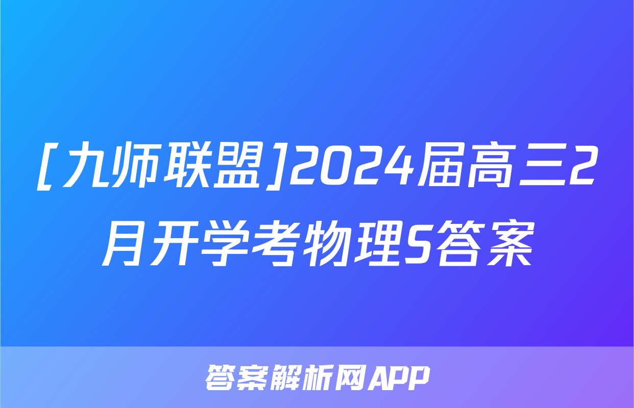 [九师联盟]2024届高三2月开学考物理S答案