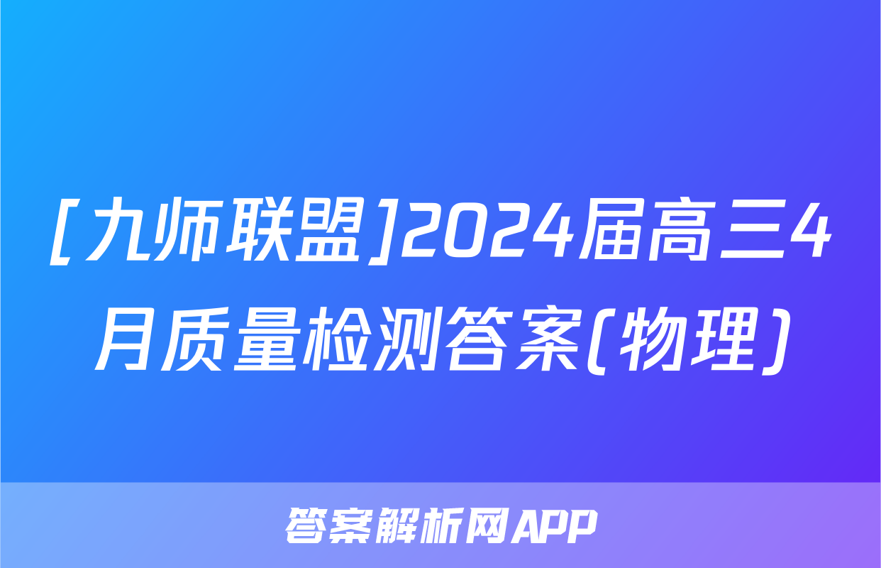 [九师联盟]2024届高三4月质量检测答案(物理)