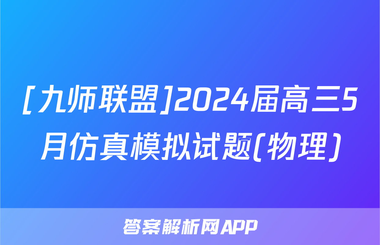 [九师联盟]2024届高三5月仿真模拟试题(物理)