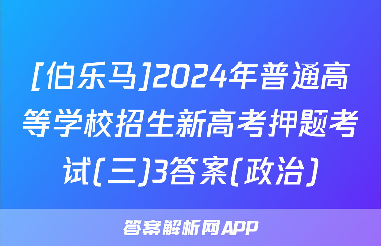 [伯乐马]2024年普通高等学校招生新高考押题考试(三)3答案(政治)
