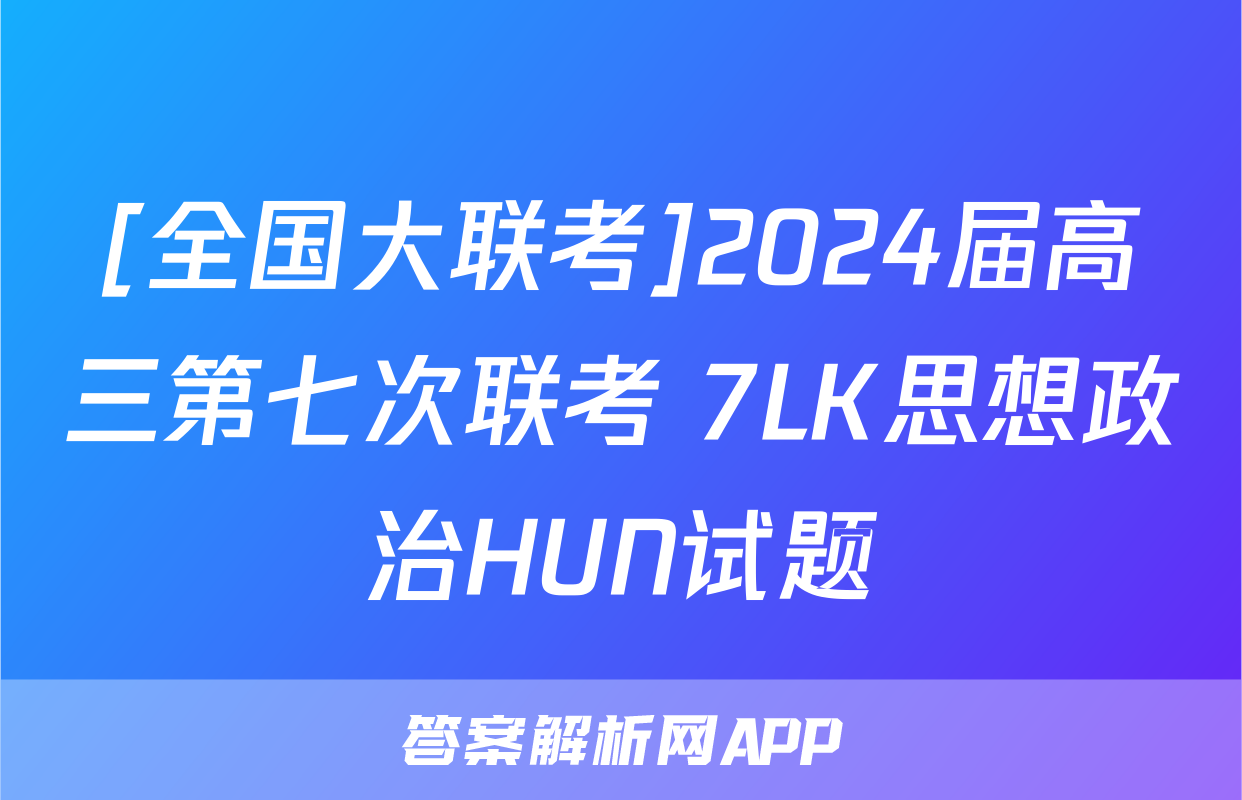 [全国大联考]2024届高三第七次联考 7LK思想政治HUN试题