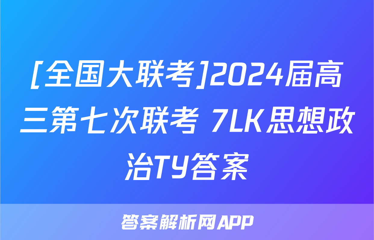 [全国大联考]2024届高三第七次联考 7LK思想政治TY答案