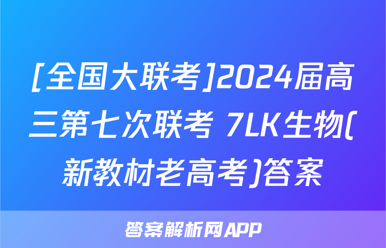 [全国大联考]2024届高三第七次联考 7LK生物(新教材老高考)答案