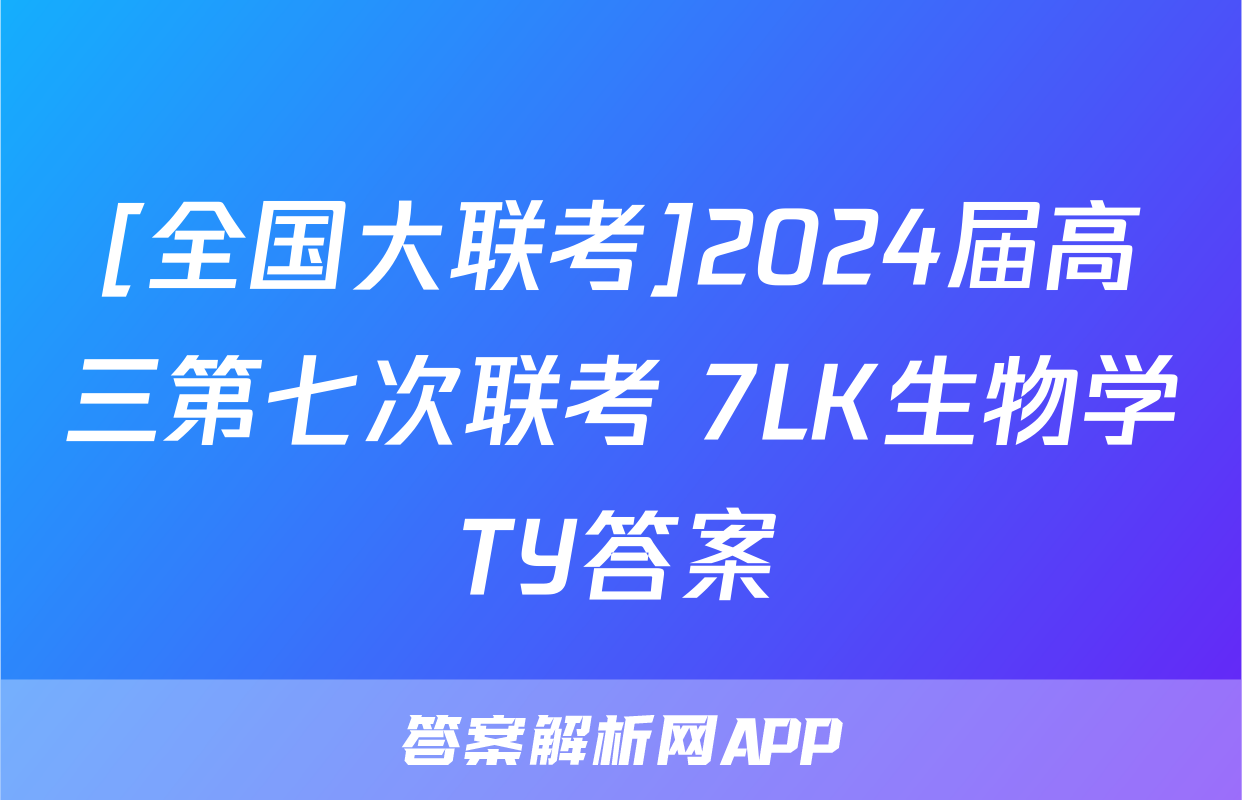 [全国大联考]2024届高三第七次联考 7LK生物学TY答案