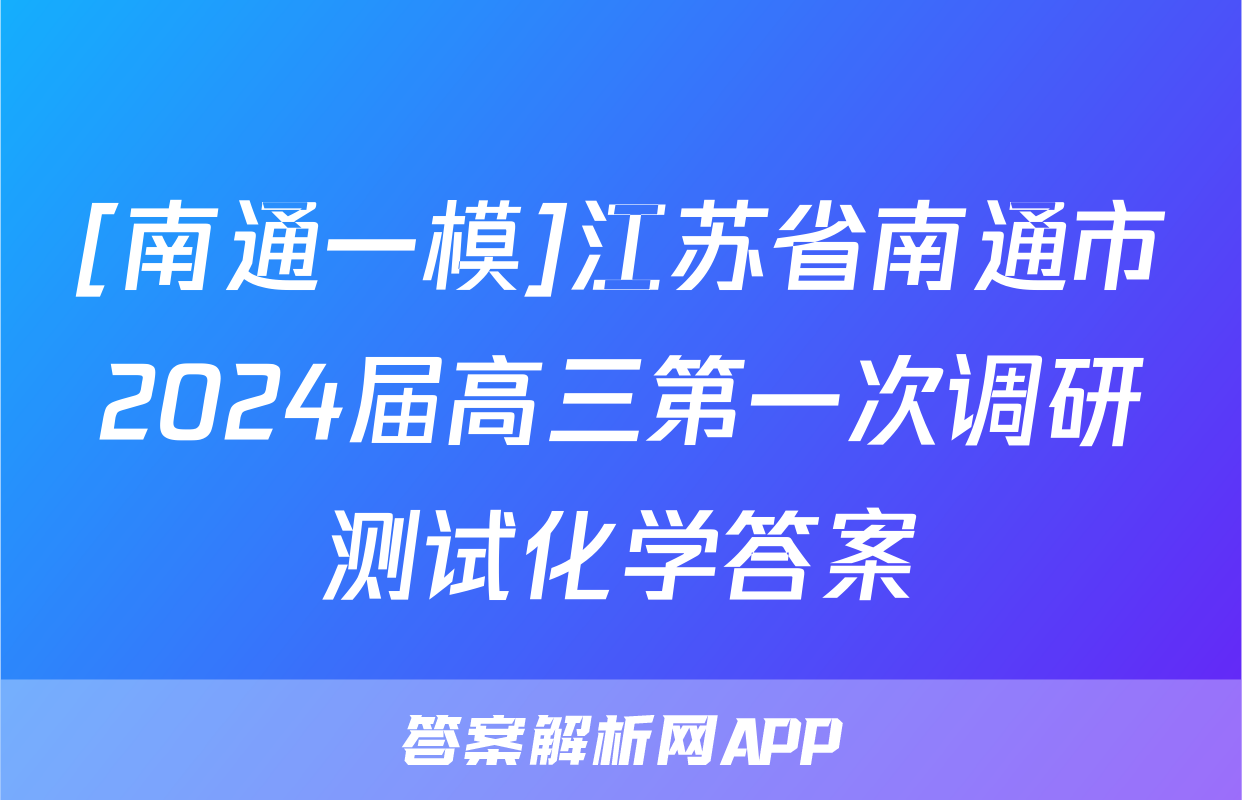 [南通一模]江苏省南通市2024届高三第一次调研测试化学答案