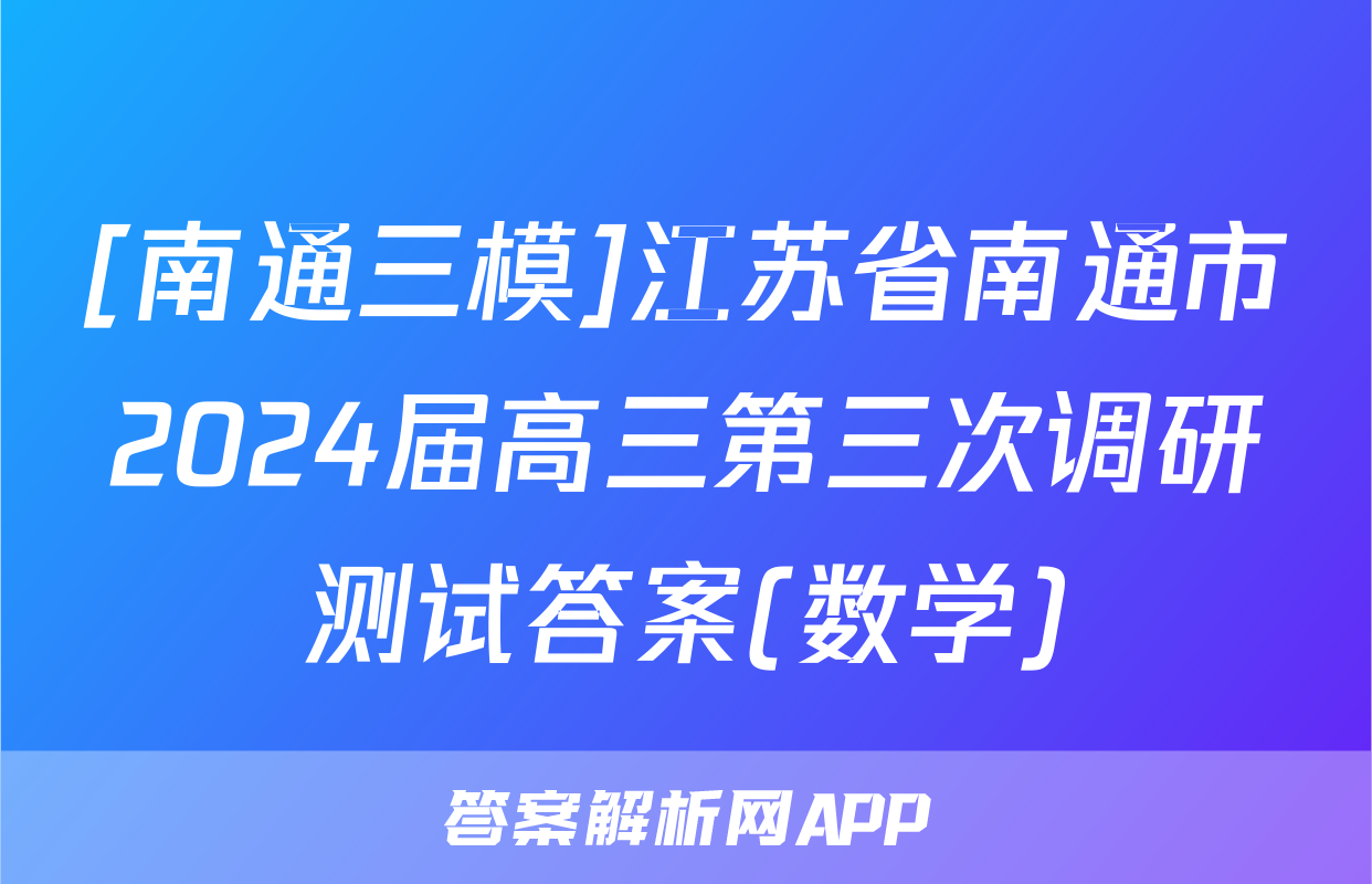 [南通三模]江苏省南通市2024届高三第三次调研测试答案(数学)