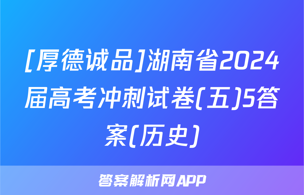 [厚德诚品]湖南省2024届高考冲刺试卷(五)5答案(历史)