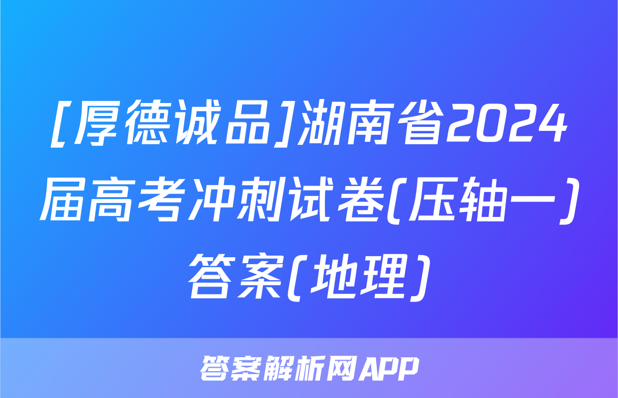 [厚德诚品]湖南省2024届高考冲刺试卷(压轴一)答案(地理)