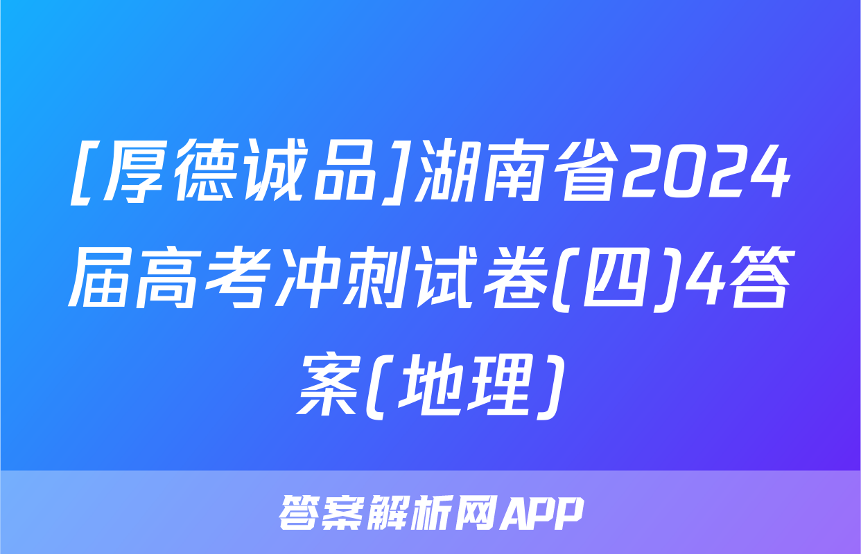[厚德诚品]湖南省2024届高考冲刺试卷(四)4答案(地理)