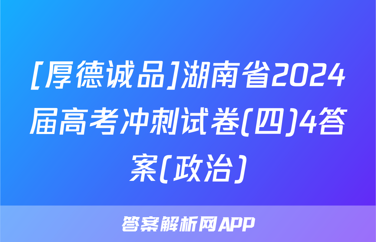 [厚德诚品]湖南省2024届高考冲刺试卷(四)4答案(政治)