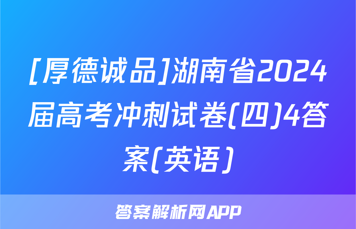 [厚德诚品]湖南省2024届高考冲刺试卷(四)4答案(英语)