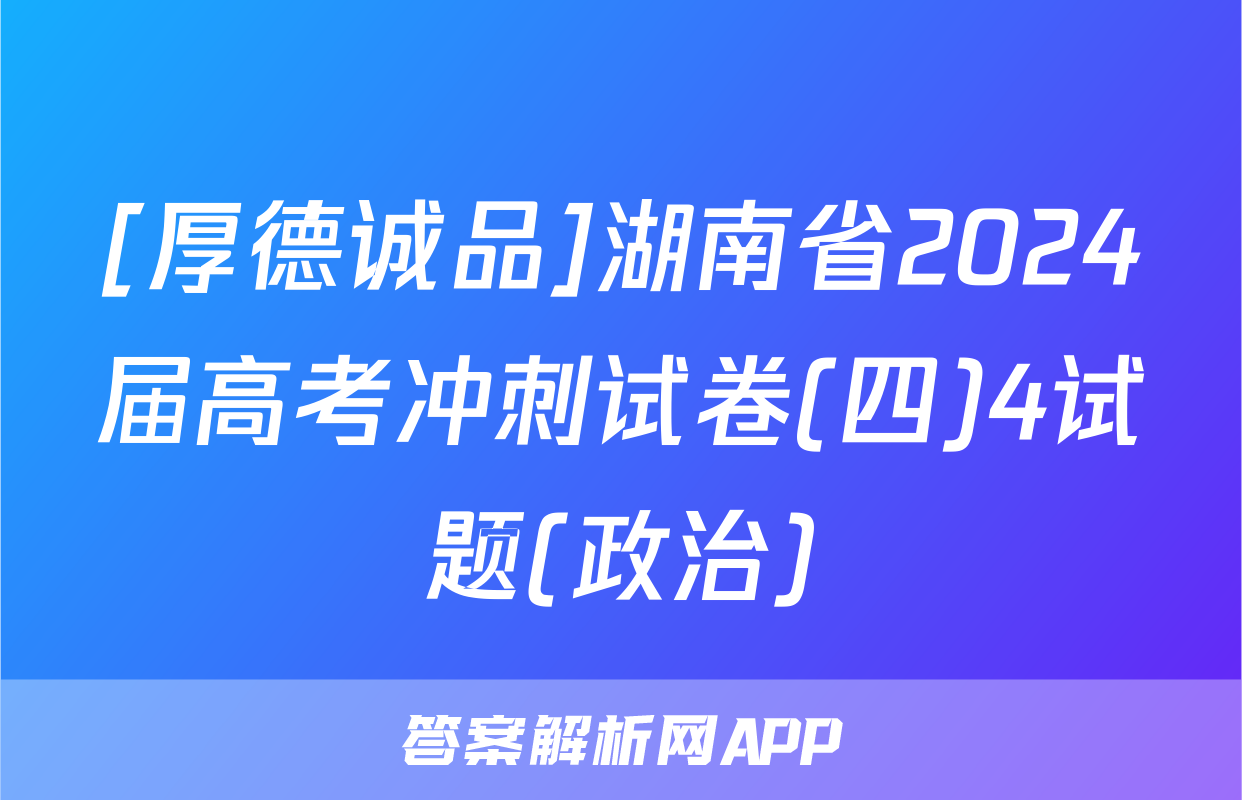 [厚德诚品]湖南省2024届高考冲刺试卷(四)4试题(政治)