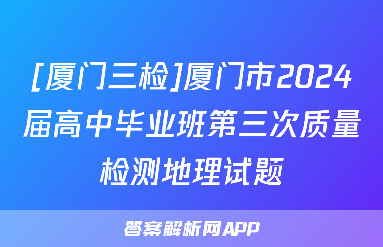 [厦门三检]厦门市2024届高中毕业班第三次质量检测地理试题
