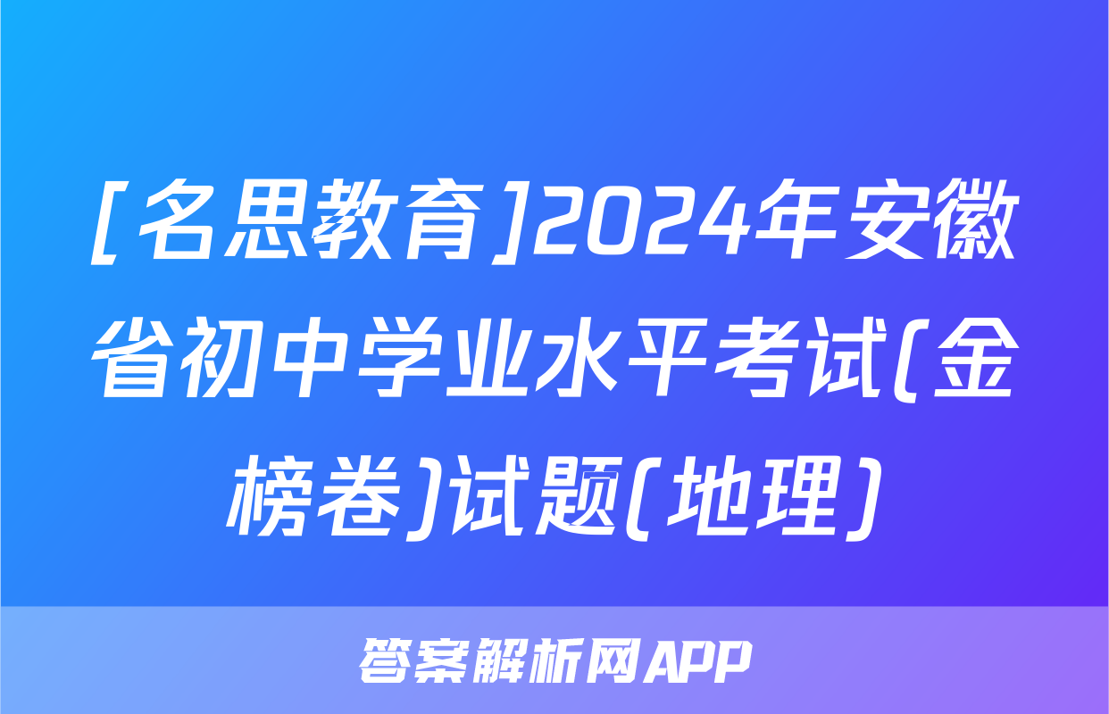 [名思教育]2024年安徽省初中学业水平考试(金榜卷)试题(地理)