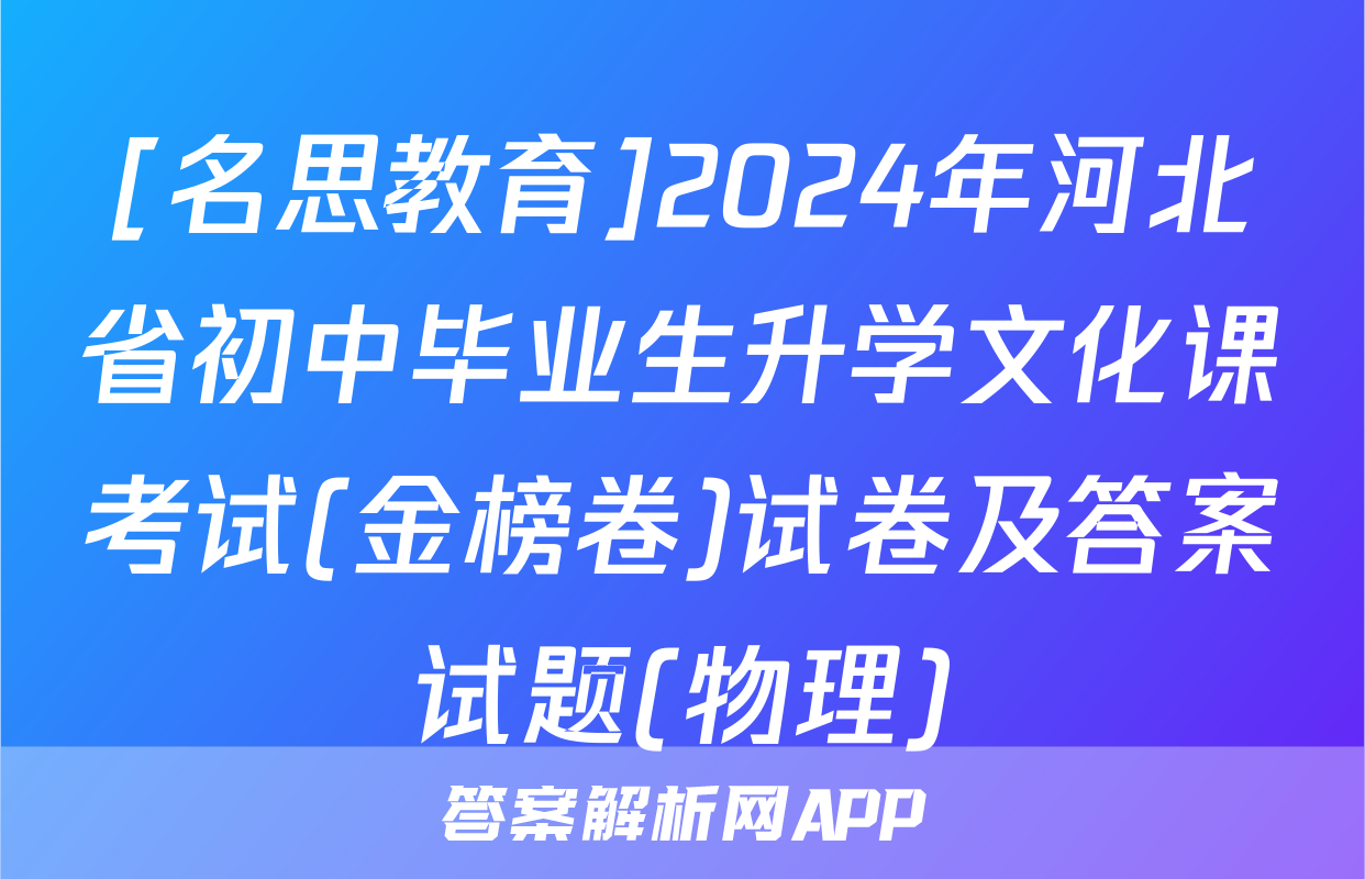 [名思教育]2024年河北省初中毕业生升学文化课考试(金榜卷)试卷及答案试题(物理)