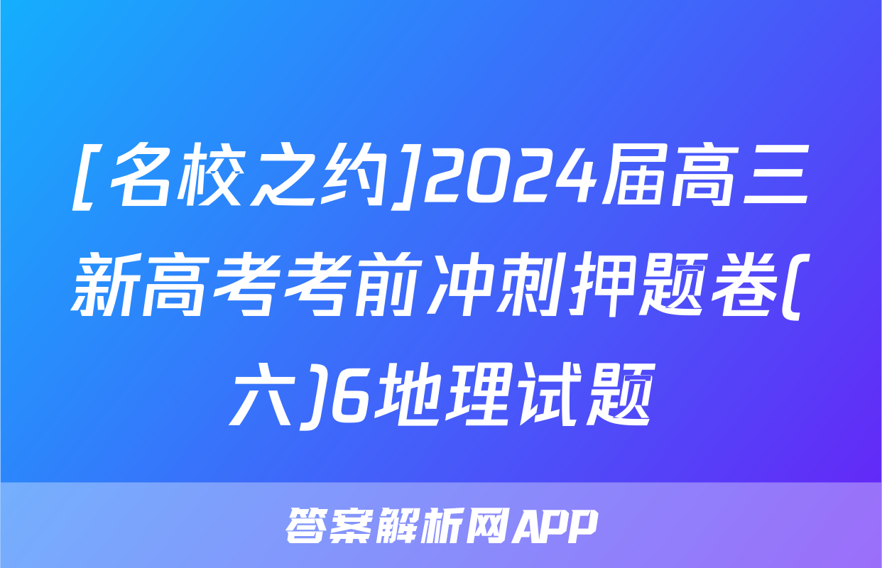[名校之约]2024届高三新高考考前冲刺押题卷(六)6地理试题