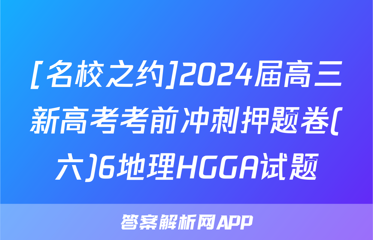 [名校之约]2024届高三新高考考前冲刺押题卷(六)6地理HGGA试题